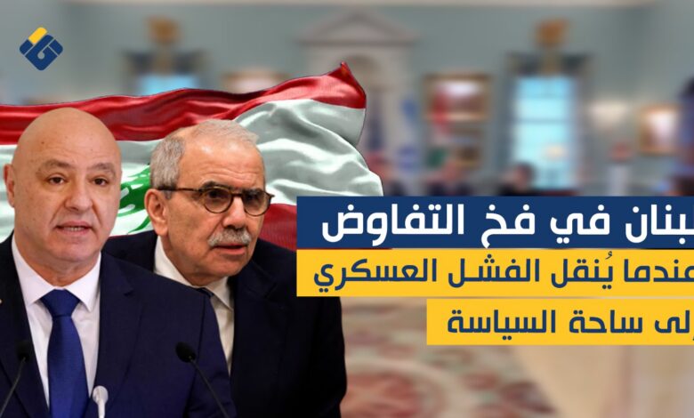 خاص | لبنان في فخ التفاوض.. عندما يُنقل الفشل العسكري إلى ساحة السياسة